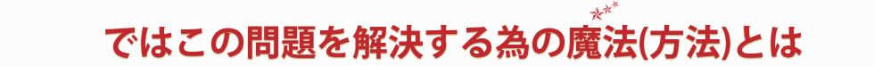 ではこの問題を解決する為の魔法(方法)とは