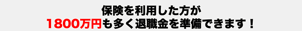 保険を利用した方が
1800万円も多く退職金を準備できます！